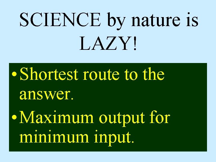 SCIENCE by nature is LAZY! • Shortest route to the answer. • Maximum output