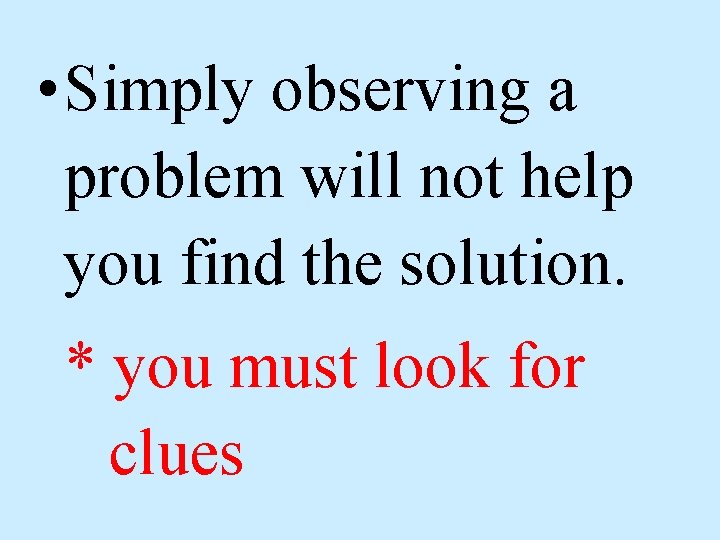  • Simply observing a problem will not help you find the solution. *