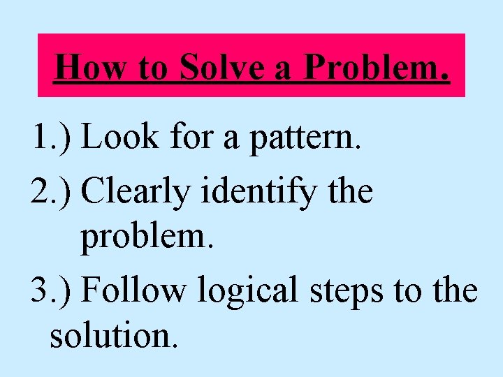 How to Solve a Problem. 1. ) Look for a pattern. 2. ) Clearly