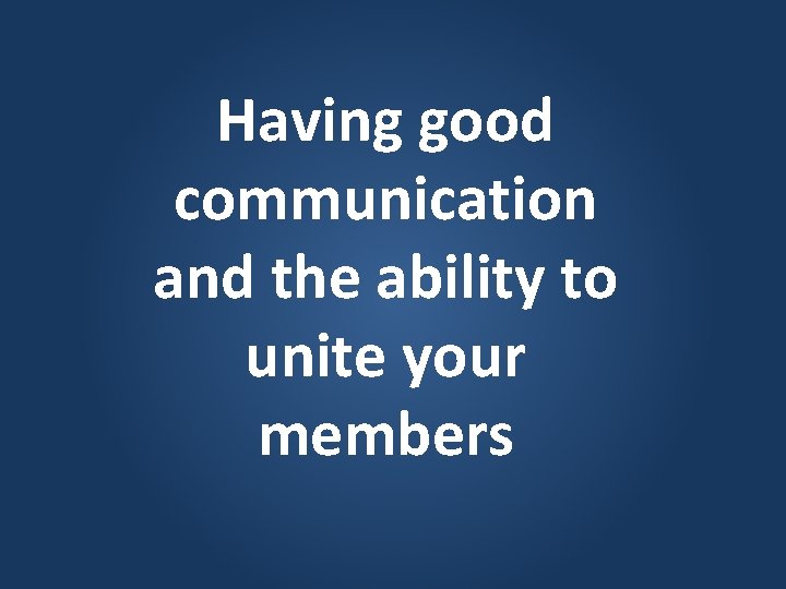 Having good communication and the ability to unite your members 