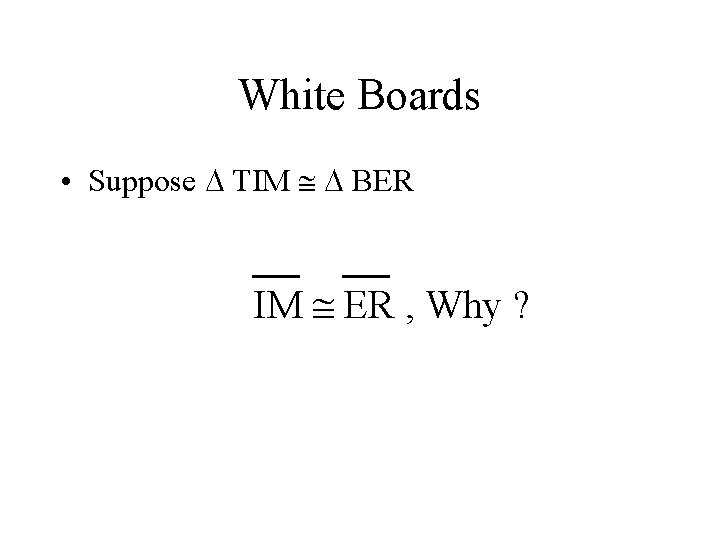 White Boards • Suppose TIM BER IM ER , Why ? 