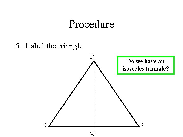 Procedure 5. Label the triangle P Do we have an isosceles triangle? S R