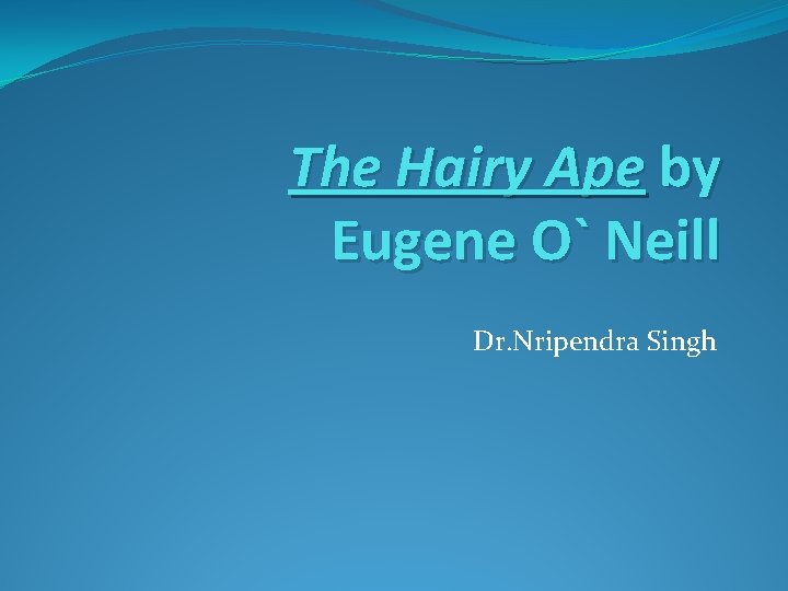 The Hairy Ape by Eugene O` Neill Dr. Nripendra Singh 