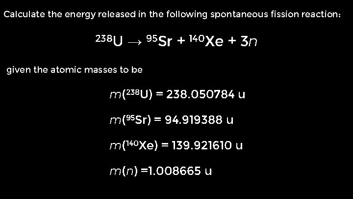 Calculate the energy released in the following spontaneous fission reaction: 238 U → 95