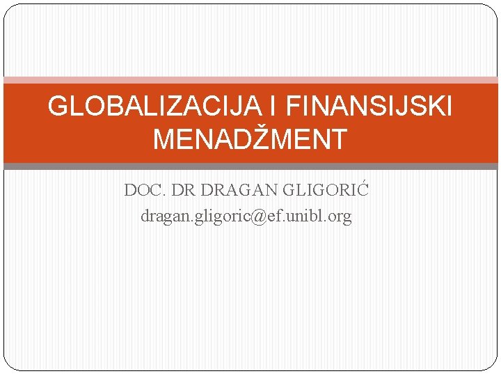 GLOBALIZACIJA I FINANSIJSKI MENADŽMENT DOC. DR DRAGAN GLIGORIĆ dragan. gligoric@ef. unibl. org 