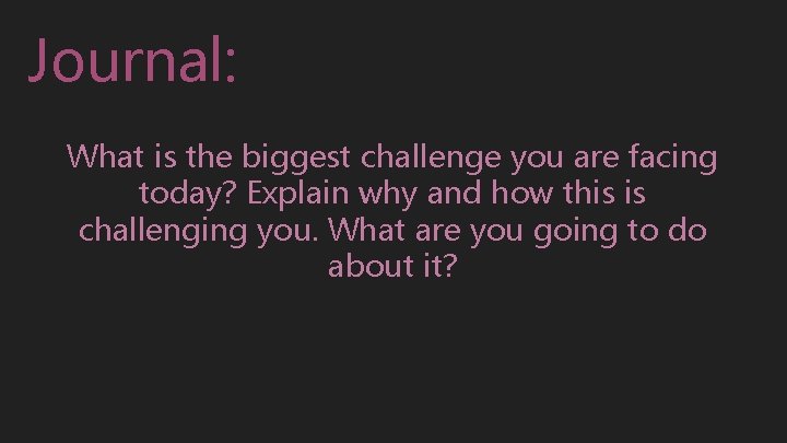 Journal: What is the biggest challenge you are facing today? Explain why and how