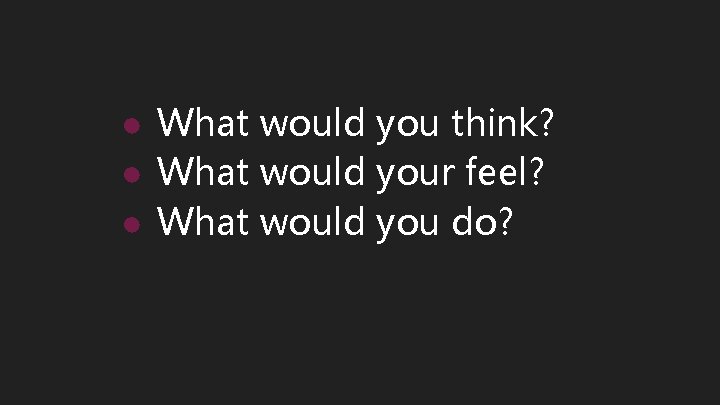 ● What would you think? ● What would your feel? ● What would you
