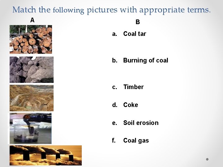 Match the following pictures with appropriate terms. A B a. Coal tar b. Burning