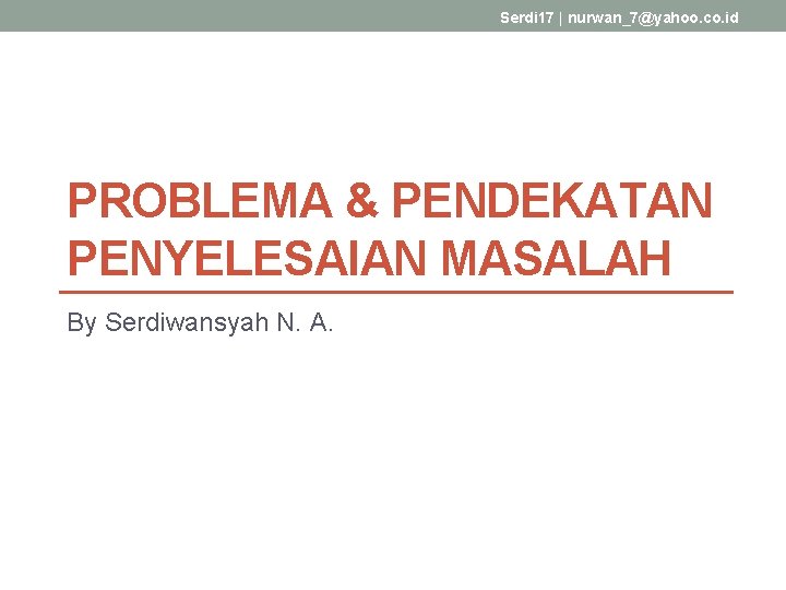Serdi 17 | nurwan_7@yahoo. co. id PROBLEMA & PENDEKATAN PENYELESAIAN MASALAH By Serdiwansyah N.