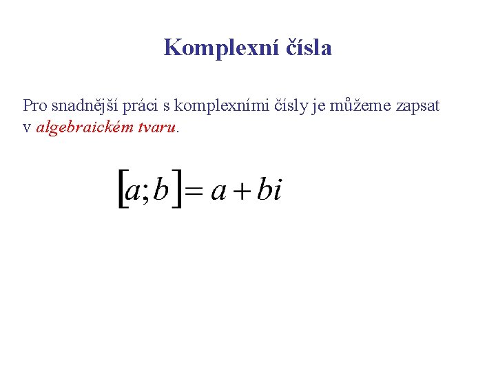 Komplexní čísla Pro snadnější práci s komplexními čísly je můžeme zapsat v algebraickém tvaru.