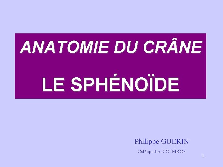 ANATOMIE DU CR NE LE SPHÉNOÏDE Philippe GUERIN Ostéopathe D. O. MROF 1 