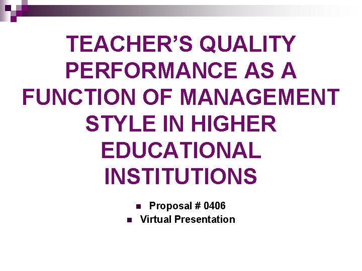 TEACHER’S QUALITY PERFORMANCE AS A FUNCTION OF MANAGEMENT STYLE IN HIGHER EDUCATIONAL INSTITUTIONS Proposal TEACHER’S QUALITY PERFORMANCE AS A FUNCTION OF MANAGEMENT STYLE IN HIGHER EDUCATIONAL INSTITUTIONS Proposal