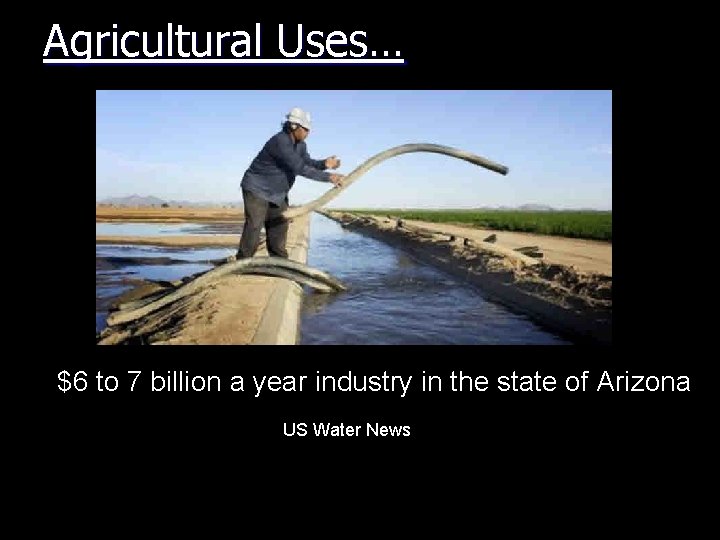 Agricultural Uses… $6 to 7 billion a year industry in the state of Arizona