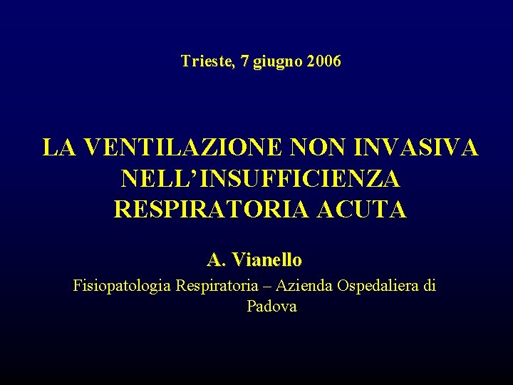 Trieste, 7 giugno 2006 LA VENTILAZIONE NON INVASIVA NELL’INSUFFICIENZA RESPIRATORIA ACUTA A. Vianello Fisiopatologia Trieste, 7 giugno 2006 LA VENTILAZIONE NON INVASIVA NELL’INSUFFICIENZA RESPIRATORIA ACUTA A. Vianello Fisiopatologia