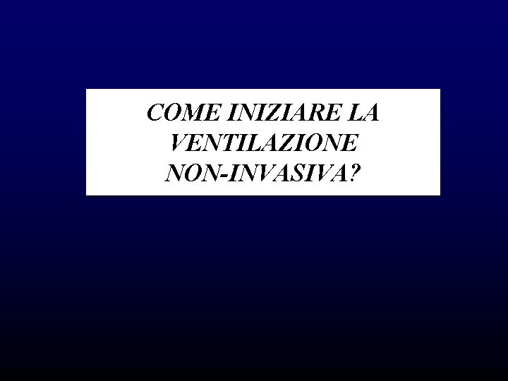 COME INIZIARE LA VENTILAZIONE NON-INVASIVA? COME INIZIARE LA VENTILAZIONE NON-INVASIVA?