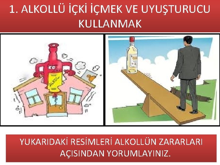 1. ALKOLLÜ İÇKİ İÇMEK VE UYUŞTURUCU KULLANMAK YUKARIDAKİ RESİMLERİ ALKOLLÜN ZARARLARI AÇISINDAN YORUMLAYINIZ. 