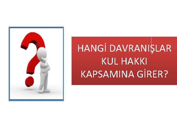 HANGİ DAVRANIŞLAR KUL HAKKI KAPSAMINA GİRER? 