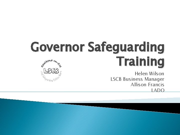 Governor Safeguarding Training Helen Wilson LSCB Business Manager Allison Francis LADO 