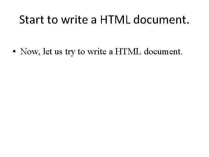 Start to write a HTML document. • Now, let us try to write a