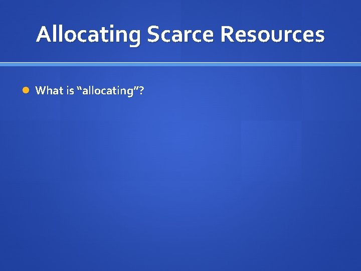 Allocating Scarce Resources What is “allocating”? 