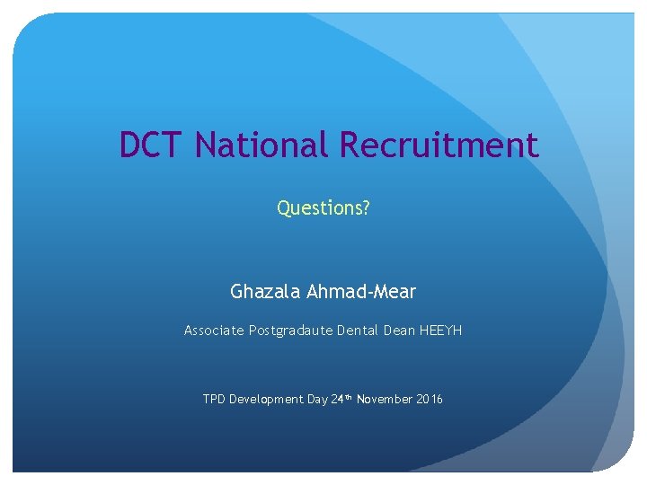 DCT National Recruitment Questions? Ghazala Ahmad-Mear Associate Postgradaute Dental Dean HEEYH TPD Development Day