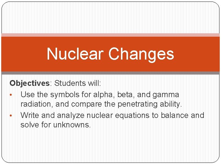 Nuclear Changes Objectives: Students will: • Use the symbols for alpha, beta, and gamma