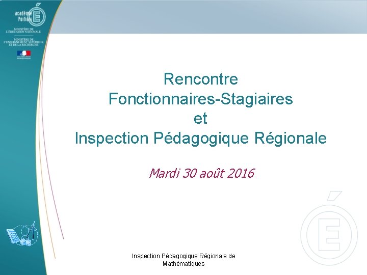 Rencontre Fonctionnaires-Stagiaires et Inspection Pédagogique Régionale Mardi 30 août 2016 Inspection Pédagogique Régionale de