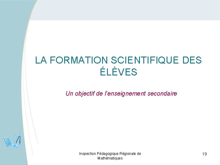 LA FORMATION SCIENTIFIQUE DES ÉLÈVES Un objectif de l’enseignement secondaire Inspection Pédagogique Régionale de