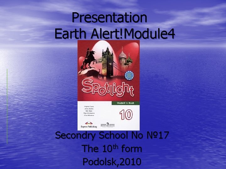 Presentation Earth Alert!Module 4 Secondry School No № 17 The 10 th form Podolsk,