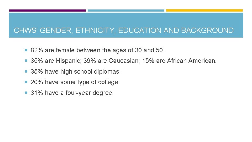 CHWS’ GENDER, ETHNICITY, EDUCATION AND BACKGROUND 82% are female between the ages of 30