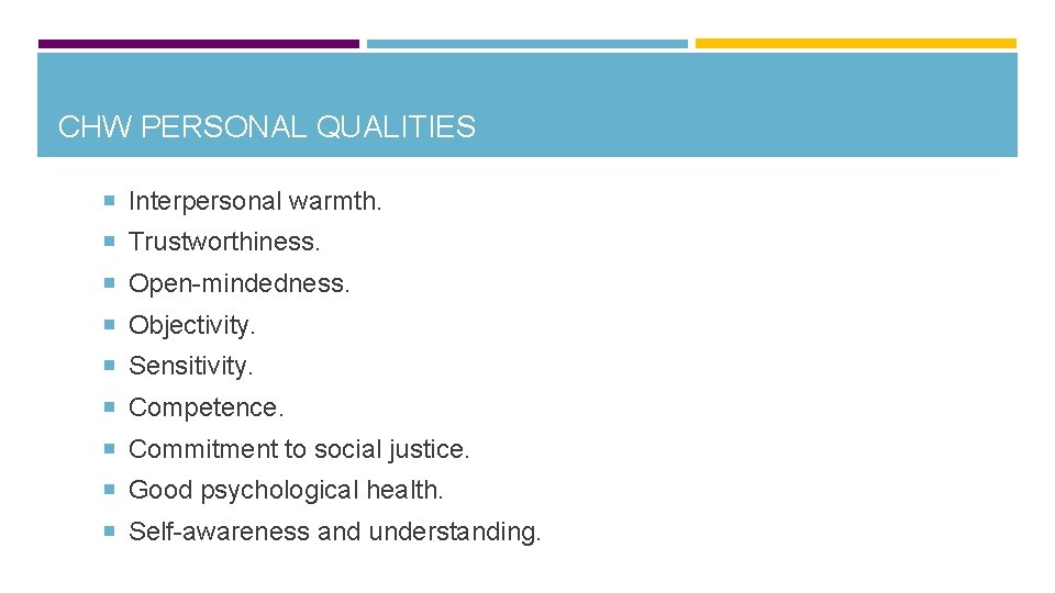 CHW PERSONAL QUALITIES Interpersonal warmth. Trustworthiness. Open-mindedness. Objectivity. Sensitivity. Competence. Commitment to social justice.