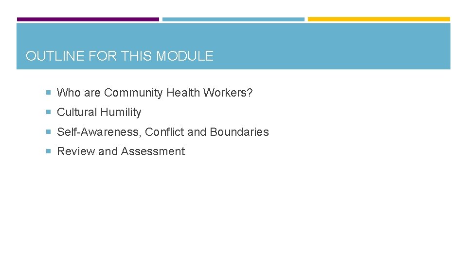 OUTLINE FOR THIS MODULE Who are Community Health Workers? Cultural Humility Self-Awareness, Conflict and