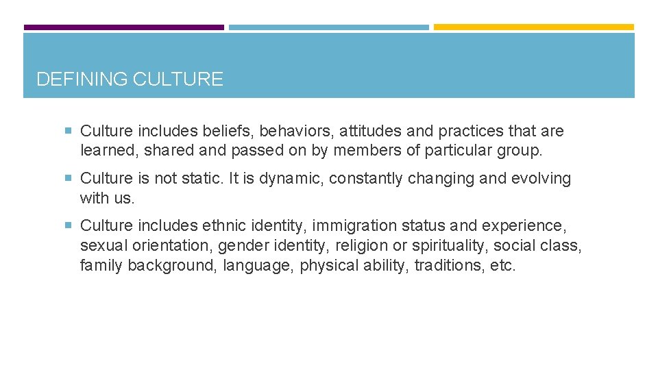 DEFINING CULTURE Culture includes beliefs, behaviors, attitudes and practices that are learned, shared and