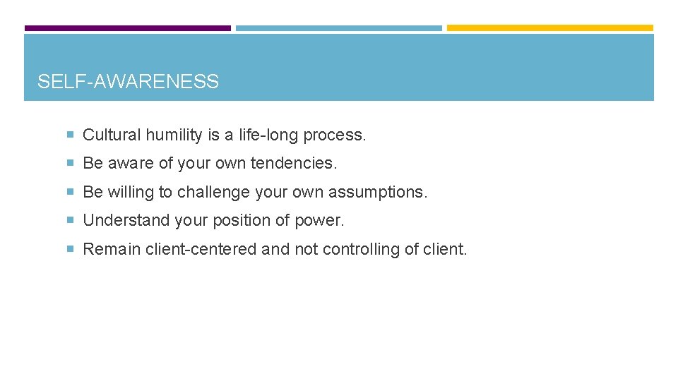 SELF-AWARENESS Cultural humility is a life-long process. Be aware of your own tendencies. Be