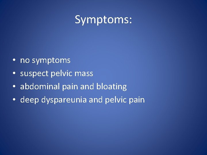Symptoms: • • no symptoms suspect pelvic mass abdominal pain and bloating deep dyspareunia