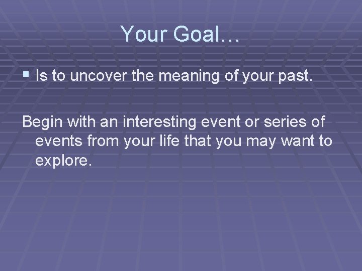 Your Goal… § Is to uncover the meaning of your past. Begin with an