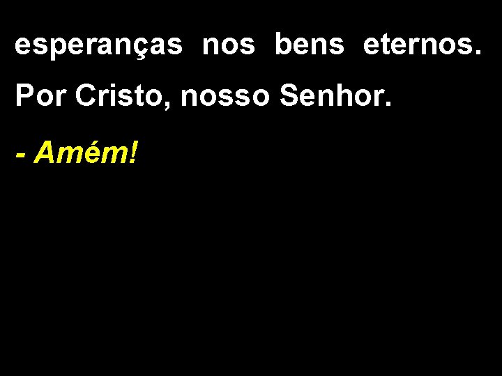 esperanças nos bens eternos. Por Cristo, nosso Senhor. - Amém! 