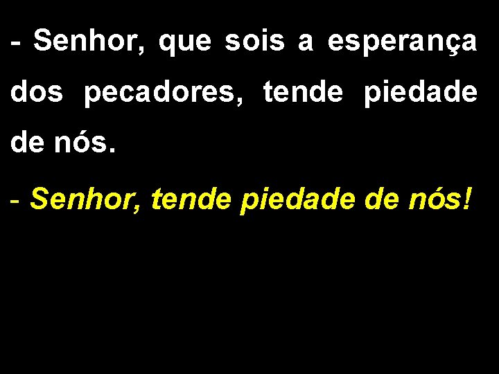 - Senhor, que sois a esperança dos pecadores, tende piedade de nós. - Senhor,