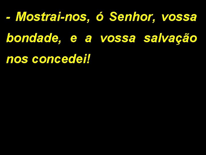 - Mostrai-nos, ó Senhor, vossa bondade, e a vossa salvação nos concedei! 