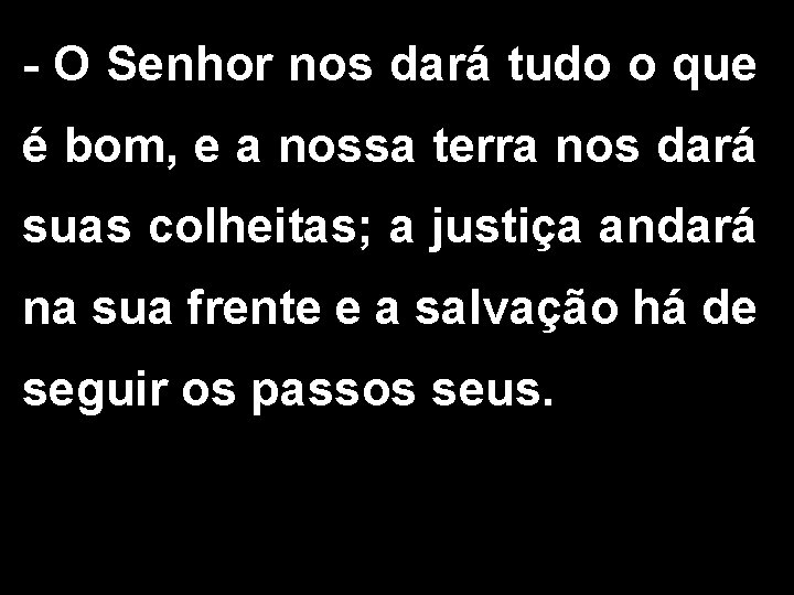 - O Senhor nos dará tudo o que é bom, e a nossa terra