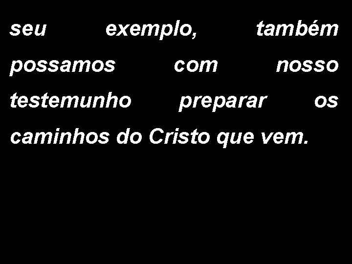 seu exemplo, também possamos com testemunho preparar nosso caminhos do Cristo que vem. os