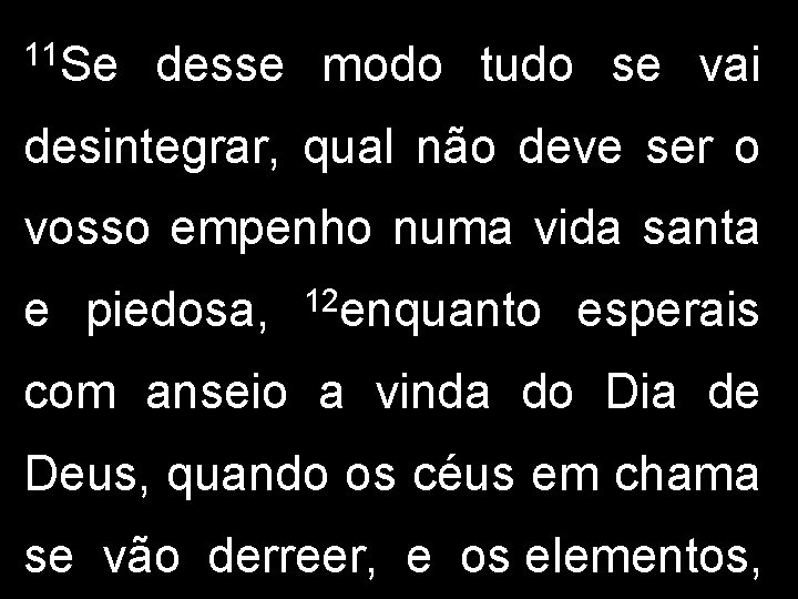 11 Se desse modo tudo se vai desintegrar, qual não deve ser o vosso