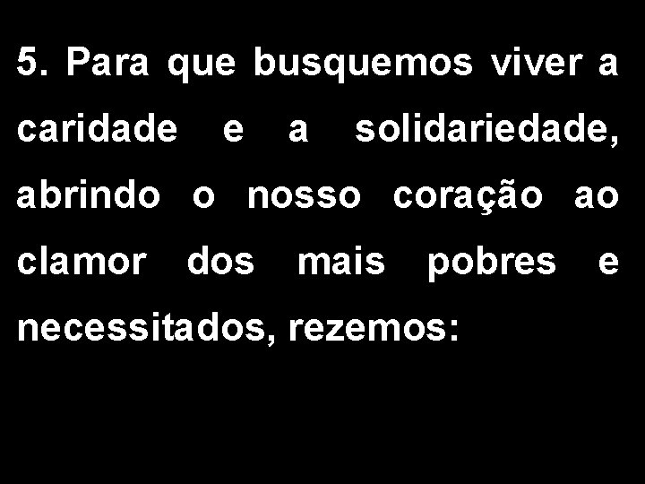 5. Para que busquemos viver a caridade e a solidariedade, abrindo o nosso coração