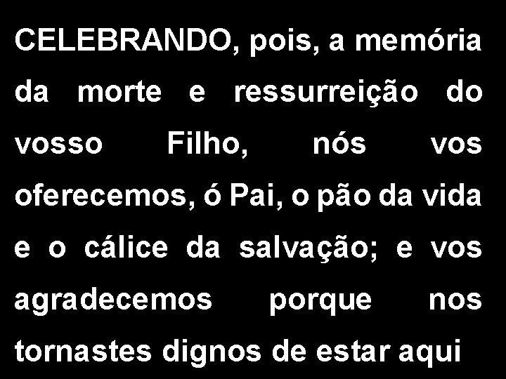 CELEBRANDO, pois, a memória da morte e ressurreição do vosso Filho, nós vos oferecemos,