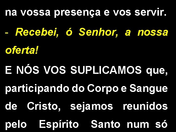 na vossa presença e vos servir. - Recebei, ó Senhor, a nossa oferta! E