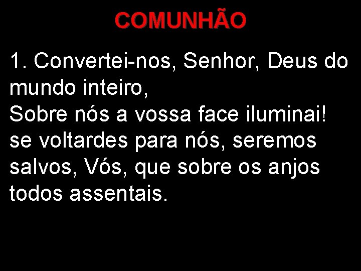 COMUNHÃO 1. Convertei-nos, Senhor, Deus do mundo inteiro, Sobre nós a vossa face iluminai!