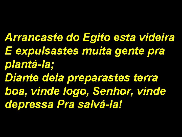 Arrancaste do Egito esta videira E expulsastes muita gente pra plantá-la; Diante dela preparastes