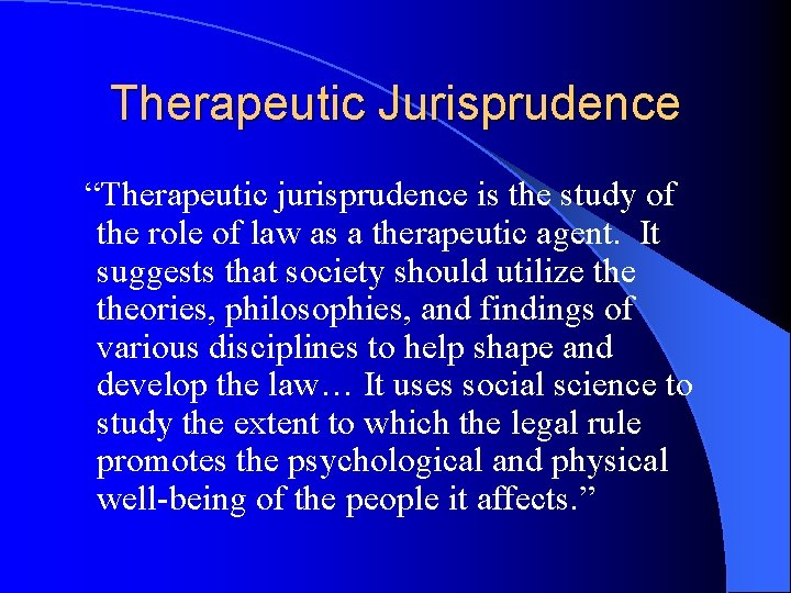 Therapeutic Jurisprudence “Therapeutic jurisprudence is the study of the role of law as a