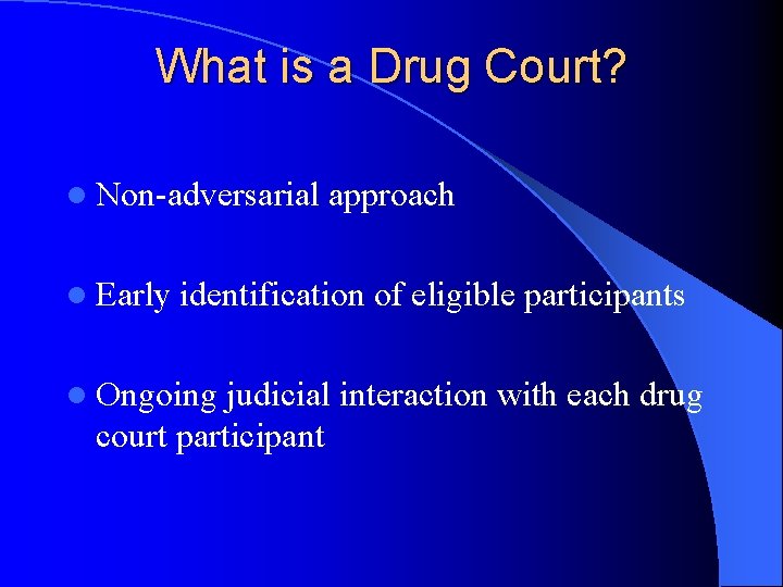 What is a Drug Court? l Non-adversarial l Early approach identification of eligible participants