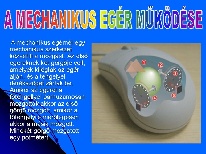 A mechanikus egérnél egy mechanikus szerkezet közvetíti a mozgást. Az első egereknek két görgője